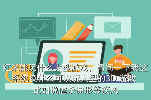 红米能玩什么大型游戏,请问一下我这系统换什么可以玩大型的3D 游戏 比如说虐杀原形等疾风