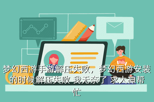 梦幻西游手游解压失败,梦幻西游安装的时候解压失败 我无奈了 求大神帮忙