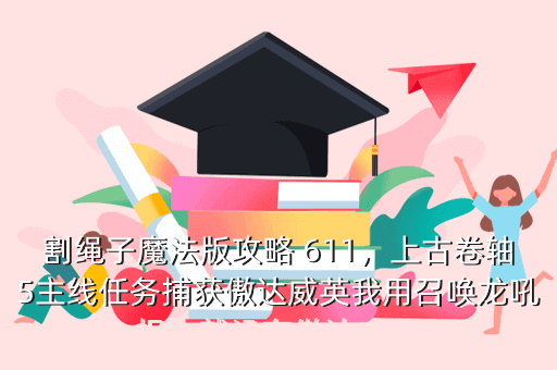 割绳子魔法版攻略 611,上古卷轴5主线任务捕获傲达威英我用召唤龙吼根本就没有傲达威英