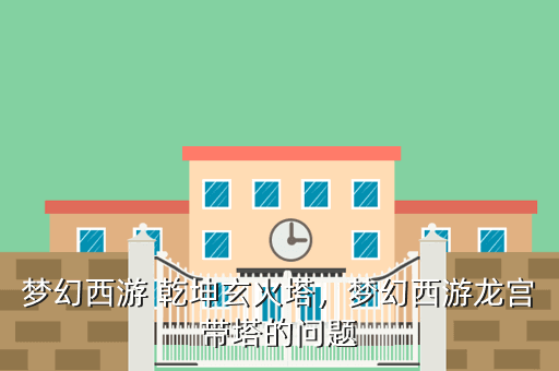 梦幻西游 乾坤玄火塔,梦幻西游龙宫带塔的问题