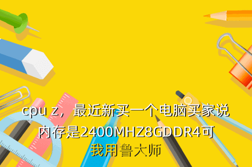 cpu z,最近新买一个电脑买家说内存是2400MHZ8GDDR4可我用鲁大师