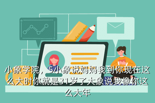 小象学院,5小象说妈妈我到你现在这么大时你就是31岁了大象说我像你这么大年