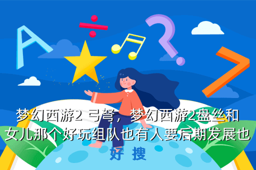 梦幻西游2 弓弩,梦幻西游2盘丝和女儿那个好玩组队也有人要后期发展也好 搜