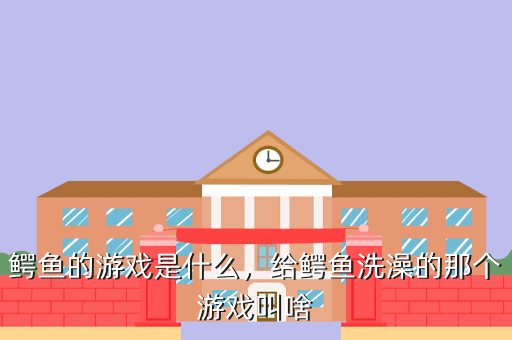 鳄鱼的游戏是什么,给鳄鱼洗澡的那个游戏叫啥