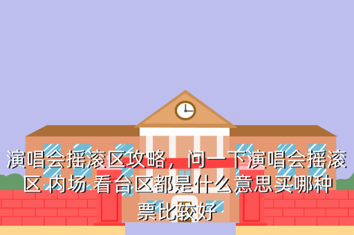 演唱会摇滚区攻略,问一下演唱会摇滚区 内场 看台区都是什么意思买哪种票比较好
