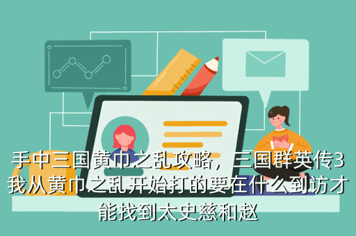 手中三国黄巾之乱攻略,三国群英传3我从黄巾之乱开始打的要在什么到访才能找到太史慈和赵
