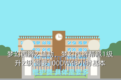 梦幻西游2 辅助,梦幻西游帮派1级升2级 需要1000W48小时基本维护费 具体是要多