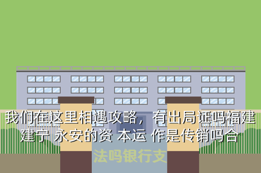 我们在这里相遇攻略,有出局证吗福建建宁 永安的资 本运 作是传销吗合法吗银行支