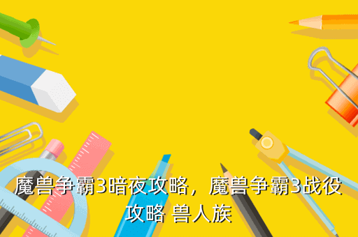 魔兽争霸3暗夜攻略,魔兽争霸3战役攻略 兽人族