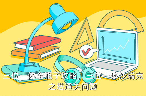 三位一体全瓶子攻略,三位一体沙瑞克之塔通关问题