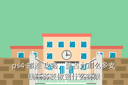 ps4 邮差 攻略,莫古力那么多支线任务要做到什么时候