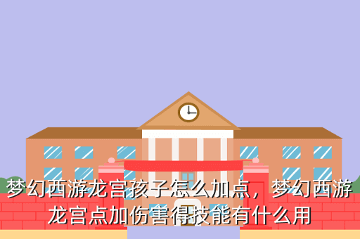 梦幻西游龙宫孩子怎么加点,梦幻西游龙宫点加伤害得技能有什么用