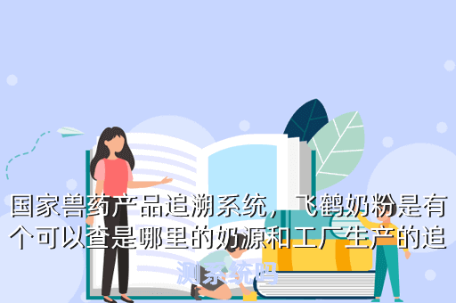 国家兽药产品追溯系统,飞鹤奶粉是有个可以查是哪里的奶源和工厂生产的追测系统吗