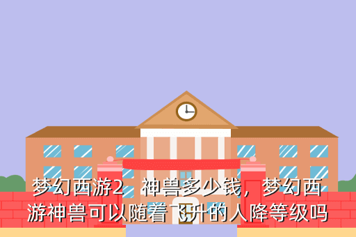 梦幻西游2 神兽多少钱,梦幻西游神兽可以随着飞升的人降等级吗