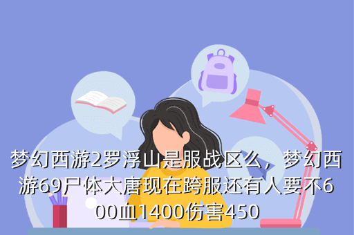 梦幻西游2罗浮山是服战区么,梦幻西游69尸体大唐现在跨服还有人要不600血1400伤害450