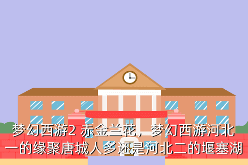 梦幻西游2 赤金兰花,梦幻西游河北一的缘聚唐城人多还是河北二的堰塞湖