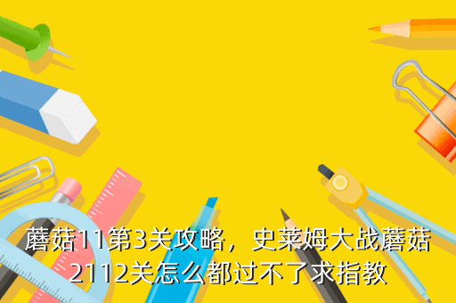 蘑菇11第3关攻略,史莱姆大战蘑菇2112关怎么都过不了求指教