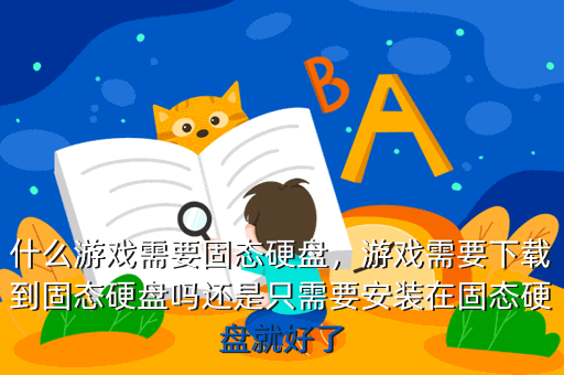什么游戏需要固态硬盘,游戏需要下载到固态硬盘吗还是只需要安装在固态硬盘就好了