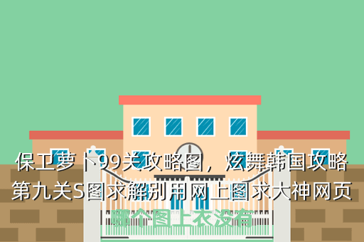 保卫萝卜99关攻略图,炫舞韩国攻略第九关S图求解别用网上图求大神网页哪个图上衣没有