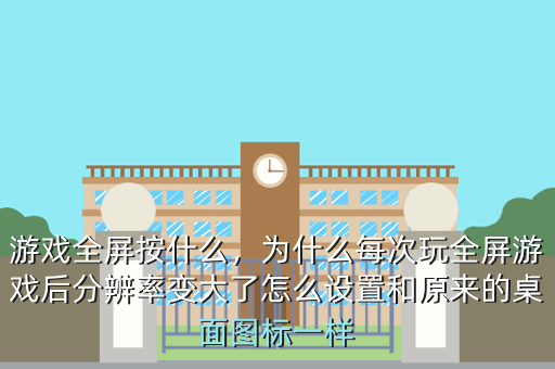 游戏全屏按什么,为什么每次玩全屏游戏后分辨率变大了怎么设置和原来的桌面图标一样