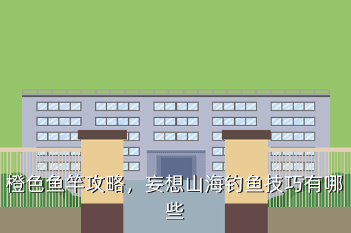橙色鱼竿攻略,妄想山海钓鱼技巧有哪些
