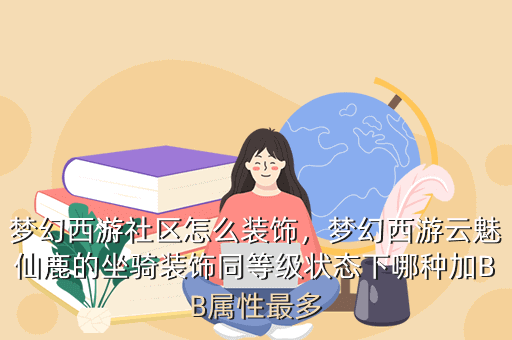 梦幻西游社区怎么装饰,梦幻西游云魅仙鹿的坐骑装饰同等级状态下哪种加BB属性最多