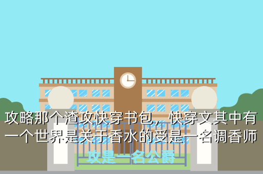 攻略那个渣攻快穿书包,快穿文其中有一个世界是关于香水的受是一名调香师攻是一名公爵