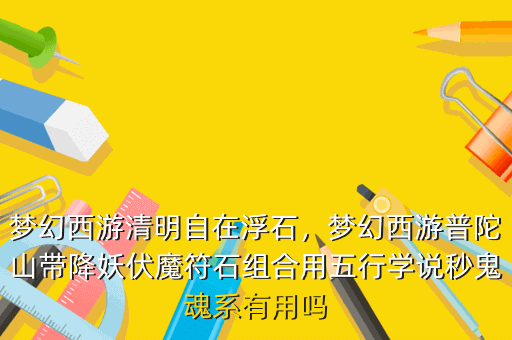 梦幻西游清明自在浮石,梦幻西游普陀山带降妖伏魔符石组合用五行学说秒鬼魂系有用吗