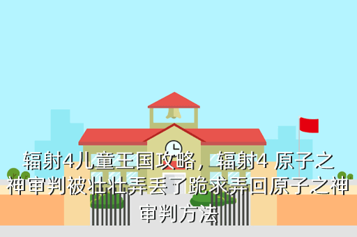 辐射4儿童王国攻略,辐射4 原子之神审判被壮壮弄丢了跪求弄回原子之神审判方法