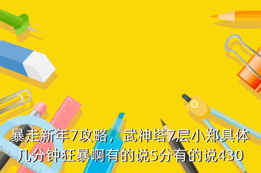 暴走新年7攻略,武神塔7层小郑具体几分钟狂暴啊有的说5分有的说430