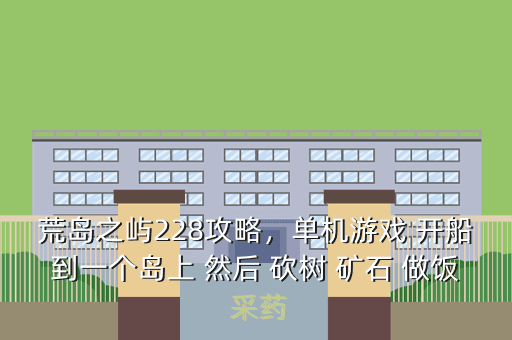 荒岛之屿228攻略,单机游戏 开船到一个岛上 然后 砍树 矿石 做饭 采药