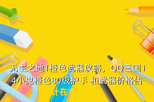 无主之地1橙色武器攻略,QQ三国14小鬼橙色80级护手 和武器价格估计在多少左右