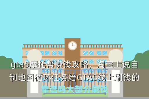 gta5摩托帮赚钱攻略,淘宝上说自制地图循环任务给GTA5线上刷钱的靠谱吗大部分刷钱