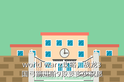 world war z攻略,战龙3国弓箭进阶9段要多少祝愿