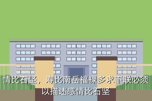 情比石坚,寿比南岳福禄多求下联必须以描述感情比石坚