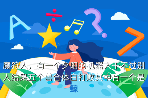 魔狩人,有一个夕阳的机器人干不过别人结果五个兽合体白打败其中有一个是鲸