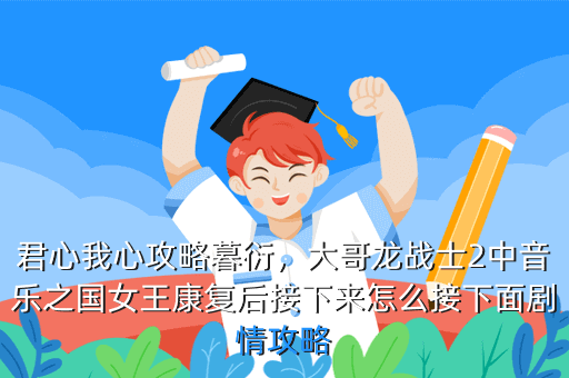 君心我心攻略暮衍,大哥龙战士2中音乐之国女王康复后接下来怎么接下面剧情攻略