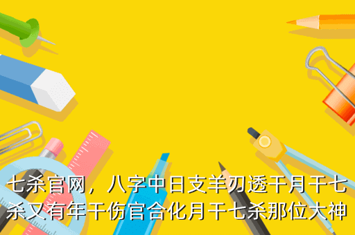 七杀官网,八字中日支羊刃透干月干七杀又有年干伤官合化月干七杀那位大神