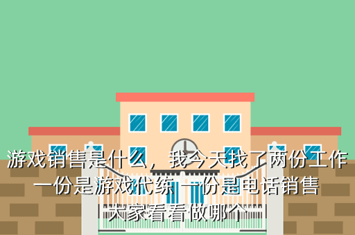 游戏销售是什么,我今天找了两份工作 一份是游戏代练 一份是电话销售 大家看看做哪个