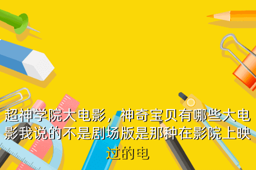 超神学院大电影,神奇宝贝有哪些大电影我说的不是剧场版是那种在影院上映过的电