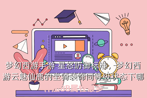 梦幻西游手游 星怒防御标准,梦幻西游云魅仙鹿的坐骑装饰同等级状态下哪种加BB属性最多