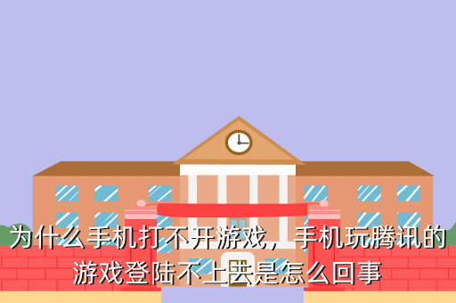 为什么手机打不开游戏,手机玩腾讯的游戏登陆不上去是怎么回事