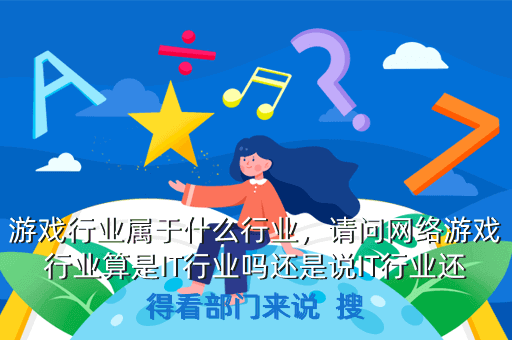 游戏行业属于什么行业,请问网络游戏行业算是IT行业吗还是说IT行业还得看部门来说 搜