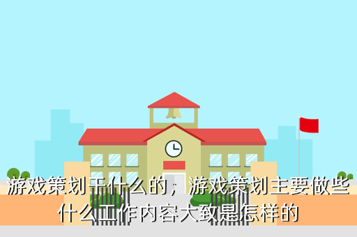 游戏策划干什么的,游戏策划主要做些什么工作内容大致是怎样的
