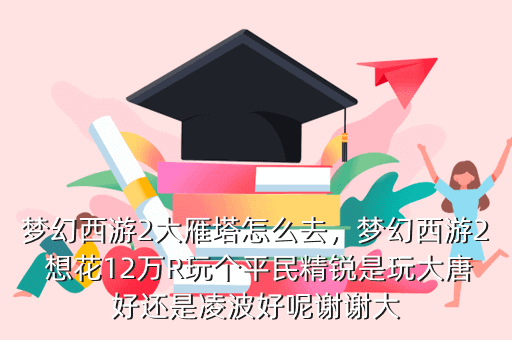梦幻西游2大雁塔怎么去,梦幻西游2 想花12万R玩个平民精锐是玩大唐好还是凌波好呢谢谢大