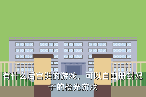 有什么后宫类的游戏,可以自由册封妃子的橙光游戏