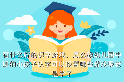 有什么好的识字游戏,怎么教幼儿园中班的小孩子认字可以设置哪些游戏呢老是学了