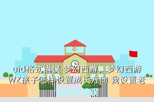 uid格式错误 梦幻西游,梦幻西游WZ孩子怎样设置成长方向 我设置老说格式错误