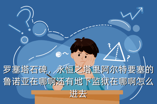 罗塞塔石碑,永恒之塔里阿尔特要塞的鲁诺亚在哪啊还有地下监狱在哪啊怎么进去