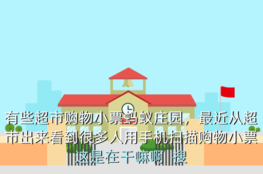 有些超市购物小票蚂蚁庄园,最近从超市出来看到很多人用手机扫描购物小票这是在干嘛啊 搜